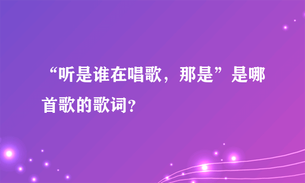 “听是谁在唱歌，那是”是哪首歌的歌词？