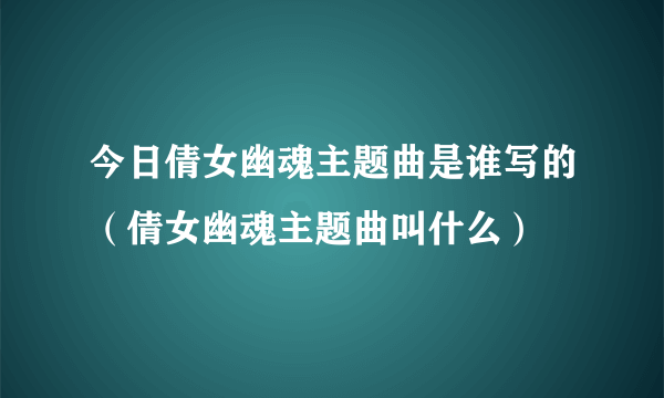 今日倩女幽魂主题曲是谁写的（倩女幽魂主题曲叫什么）
