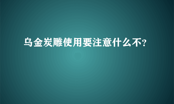 乌金炭雕使用要注意什么不？