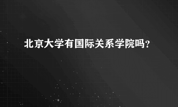 北京大学有国际关系学院吗？