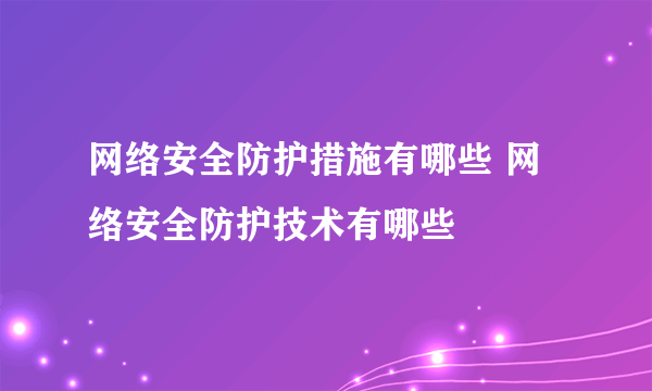 网络安全防护措施有哪些 网络安全防护技术有哪些