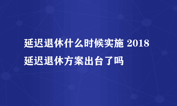 延迟退休什么时候实施 2018延迟退休方案出台了吗