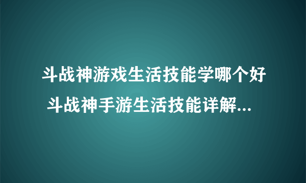 斗战神游戏生活技能学哪个好 斗战神手游生活技能详解  已解决