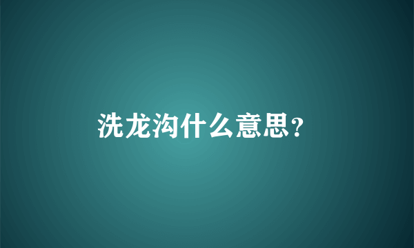 洗龙沟什么意思？