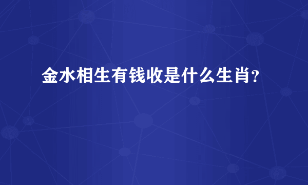 金水相生有钱收是什么生肖？