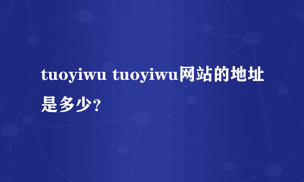 tuoyiwu tuoyiwu网站的地址是多少？