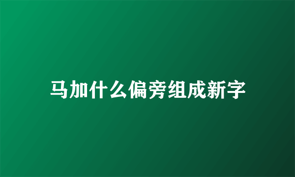 马加什么偏旁组成新字