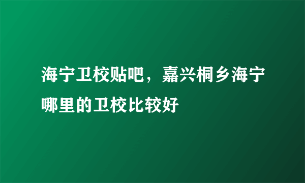 海宁卫校贴吧，嘉兴桐乡海宁哪里的卫校比较好