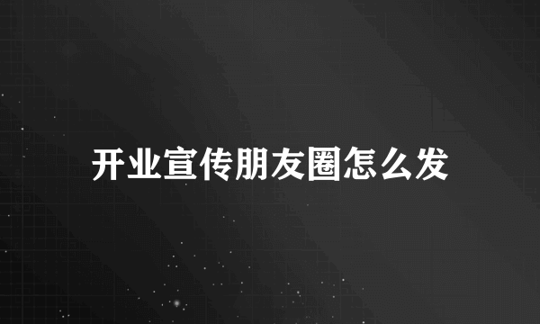 开业宣传朋友圈怎么发