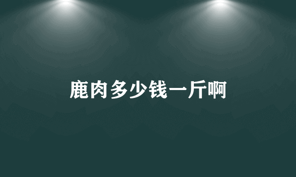 鹿肉多少钱一斤啊