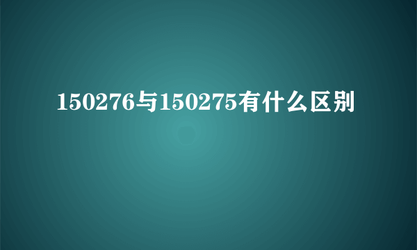 150276与150275有什么区别