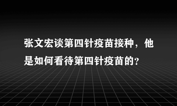 张文宏谈第四针疫苗接种，他是如何看待第四针疫苗的？