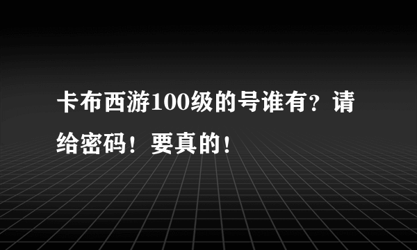 卡布西游100级的号谁有？请给密码！要真的！
