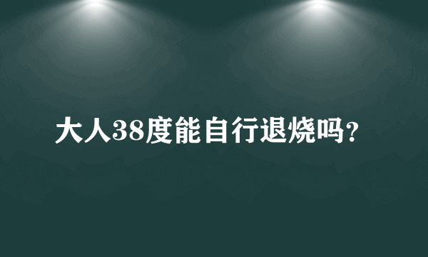 大人38度能自行退烧吗？