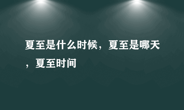 夏至是什么时候，夏至是哪天，夏至时间