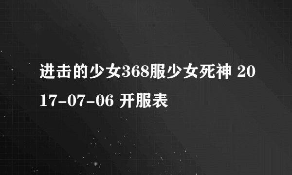 进击的少女368服少女死神 2017-07-06 开服表