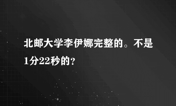 北邮大学李伊娜完整的。不是1分22秒的？
