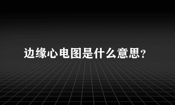 边缘心电图是什么意思？