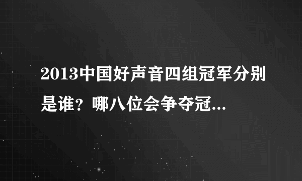 2013中国好声音四组冠军分别是谁？哪八位会争夺冠军？什么时候总决赛？