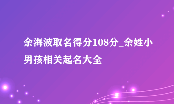 余海波取名得分108分_余姓小男孩相关起名大全