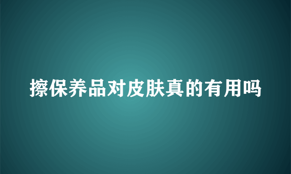 擦保养品对皮肤真的有用吗