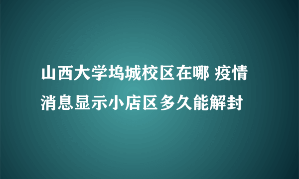 山西大学坞城校区在哪 疫情消息显示小店区多久能解封