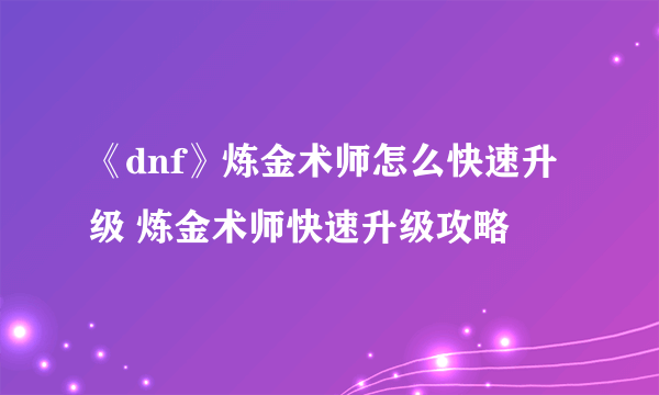 《dnf》炼金术师怎么快速升级 炼金术师快速升级攻略