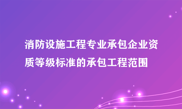 消防设施工程专业承包企业资质等级标准的承包工程范围