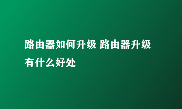 路由器如何升级 路由器升级有什么好处