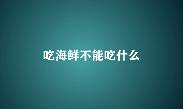吃海鲜不能吃什么
