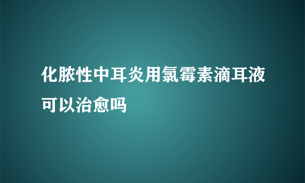 化脓性中耳炎用氯霉素滴耳液可以治愈吗