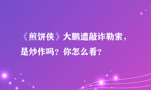 《煎饼侠》大鹏遭敲诈勒索，是炒作吗？你怎么看？