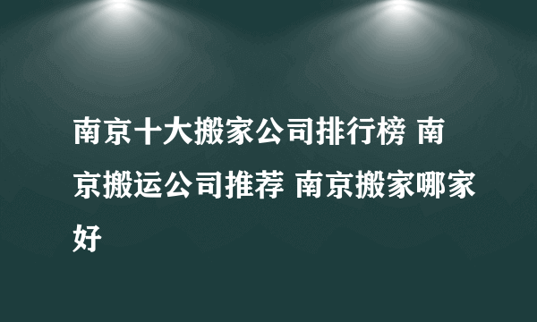 南京十大搬家公司排行榜 南京搬运公司推荐 南京搬家哪家好