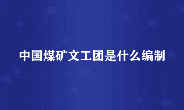 中国煤矿文工团是什么编制