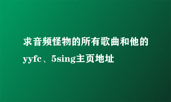 求音频怪物的所有歌曲和他的yyfc、5sing主页地址