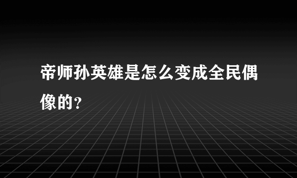 帝师孙英雄是怎么变成全民偶像的？