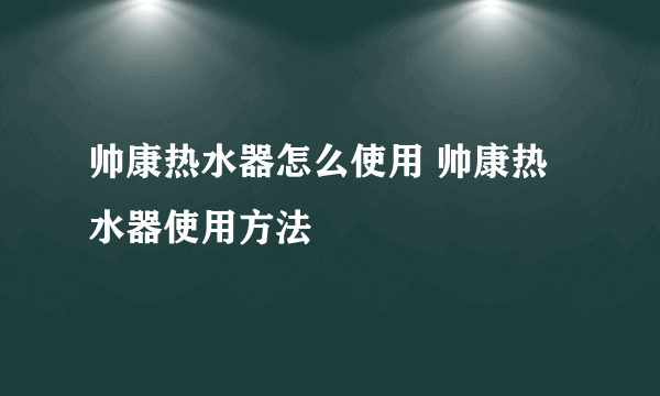 帅康热水器怎么使用 帅康热水器使用方法