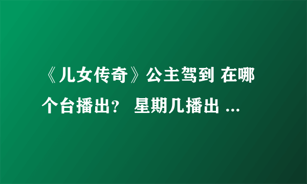 《儿女传奇》公主驾到 在哪个台播出？ 星期几播出 ？几点播出 ？