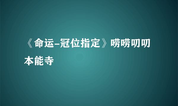 《命运-冠位指定》唠唠叨叨本能寺