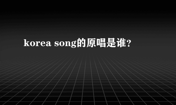 korea song的原唱是谁？