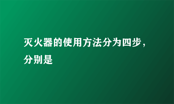 灭火器的使用方法分为四步，分别是