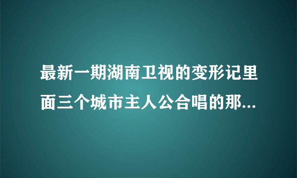 最新一期湖南卫视的变形记里面三个城市主人公合唱的那首歌叫�