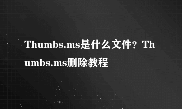 Thumbs.ms是什么文件？Thumbs.ms删除教程