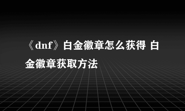 《dnf》白金徽章怎么获得 白金徽章获取方法