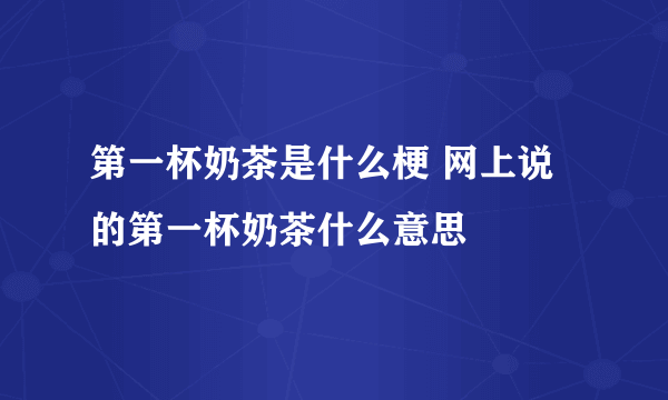 第一杯奶茶是什么梗 网上说的第一杯奶茶什么意思