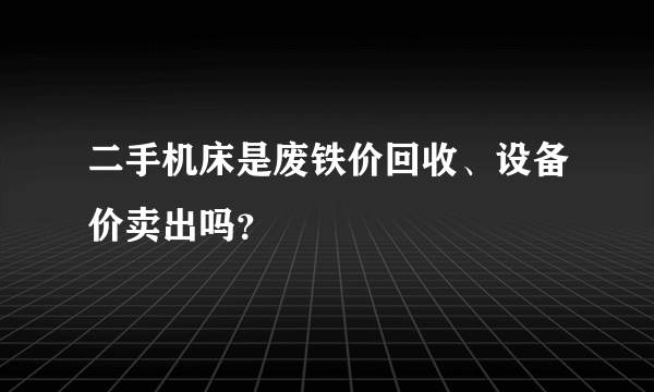 二手机床是废铁价回收、设备价卖出吗？