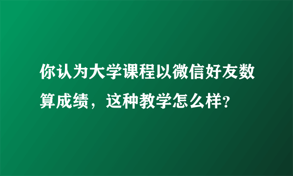 你认为大学课程以微信好友数算成绩，这种教学怎么样？