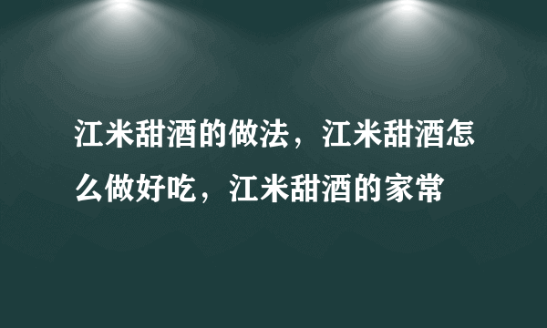 江米甜酒的做法，江米甜酒怎么做好吃，江米甜酒的家常