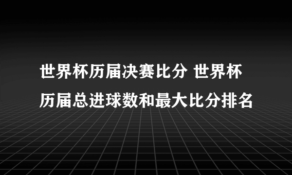 世界杯历届决赛比分 世界杯历届总进球数和最大比分排名