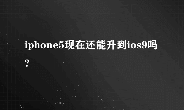iphone5现在还能升到ios9吗?